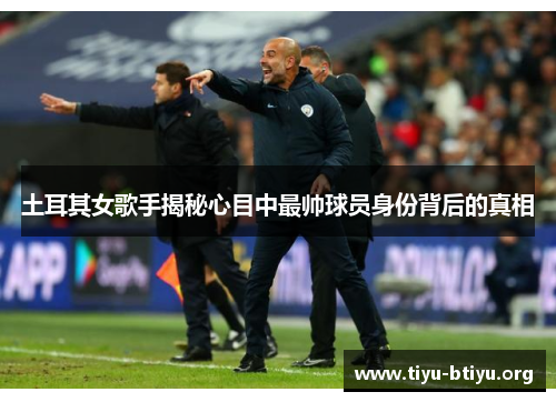 土耳其女歌手揭秘心目中最帅球员身份背后的真相 土耳其女歌手揭秘心目中最帅球员身份背后的真相
