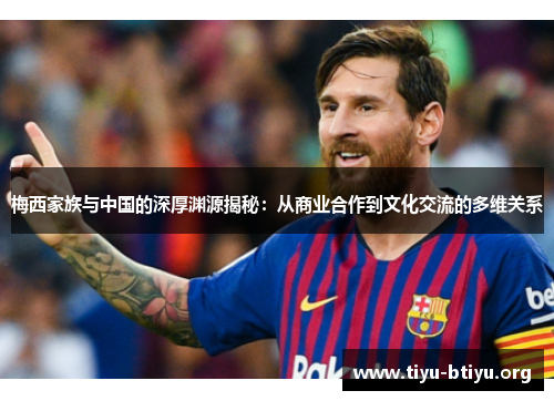 梅西家族与中国的深厚渊源揭秘:从商业合作到文化交流的多维关系 梅西家族与中国的深厚渊源揭秘:从商业合作到文化交流的多维关系