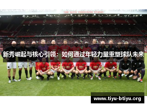新秀崛起与核心引领:如何通过年轻力量重塑球队未来 新秀崛起与核心引领:如何通过年轻力量重塑球队未来