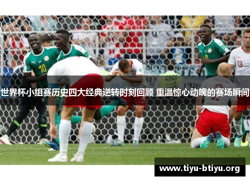 世界杯小组赛历史四大经典逆转时刻回顾 重温惊心动魄的赛场瞬间 世界杯小组赛历史四大经典逆转时刻回顾 重温惊心动魄的赛场瞬间