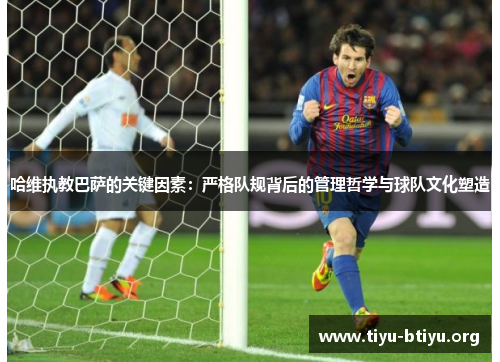 哈维执教巴萨的关键因素：严格队规背后的管理哲学与球队文化塑造
