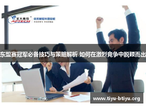 东盟赛冠军必备技巧与策略解析 如何在激烈竞争中脱颖而出 东盟赛冠军必备技巧与策略解析 如何在激烈竞争中脱颖而出