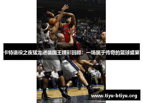 卡特退役之夜猛龙逆袭国王精彩回顾:一场属于传奇的篮球盛宴 卡特退役之夜猛龙逆袭国王精彩回顾:一场属于传奇的篮球盛宴