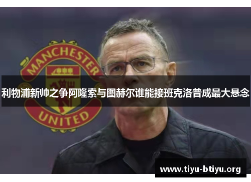 利物浦新帅之争阿隆索与图赫尔谁能接班克洛普成最大悬念 利物浦新帅之争阿隆索与图赫尔谁能接班克洛普成最大悬念