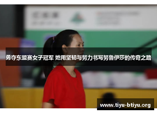 勇夺东盟赛女子冠军 她用坚韧与努力书写努鲁伊莎的传奇之路 勇夺东盟赛女子冠军 她用坚韧与努力书写努鲁伊莎的传奇之路