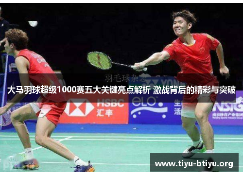 大马羽球超级1000赛五大关键亮点解析 激战背后的精彩与突破 大马羽球超级1000赛五大关键亮点解析 激战背后的精彩与突破