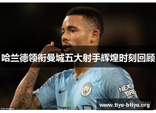 哈兰德领衔曼城五大射手辉煌时刻回顾