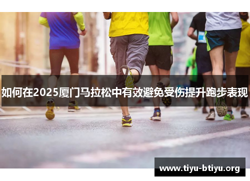 如何在2025厦门马拉松中有效避免受伤提升跑步表现 如何在2025厦门马拉松中有效避免受伤提升跑步表现
