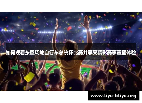 如何观看东盟场地自行车总统杯比赛并享受精彩赛事直播体验 如何观看东盟场地自行车总统杯比赛并享受精彩赛事直播体验