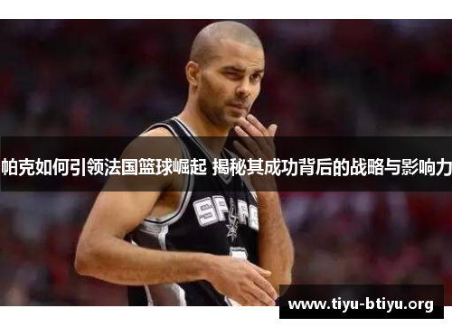 帕克如何引领法国篮球崛起 揭秘其成功背后的战略与影响力 帕克如何引领法国篮球崛起 揭秘其成功背后的战略与影响力