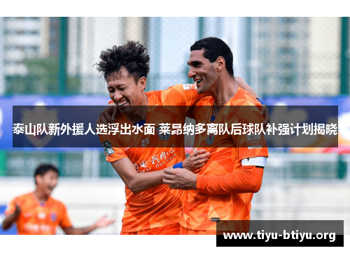 泰山队新外援人选浮出水面 莱昂纳多离队后球队补强计划揭晓 泰山队新外援人选浮出水面 莱昂纳多离队后球队补强计划揭晓