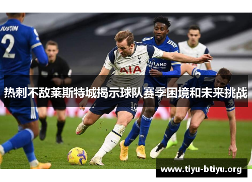 热刺不敌莱斯特城揭示球队赛季困境和未来挑战 热刺不敌莱斯特城揭示球队赛季困境和未来挑战