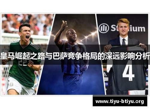 皇马崛起之路与巴萨竞争格局的深远影响分析 皇马崛起之路与巴萨竞争格局的深远影响分析