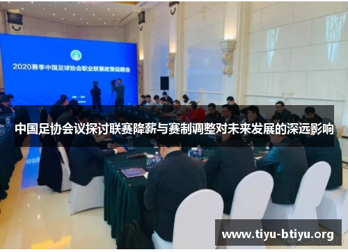 中国足协会议探讨联赛降薪与赛制调整对未来发展的深远影响 中国足协会议探讨联赛降薪与赛制调整对未来发展的深远影响