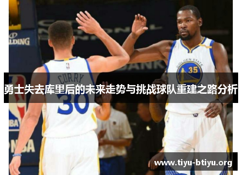 勇士失去库里后的未来走势与挑战球队重建之路分析 勇士失去库里后的未来走势与挑战球队重建之路分析