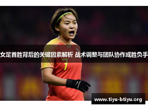 女足首胜背后的关键因素解析 战术调整与团队协作成胜负手 女足首胜背后的关键因素解析 战术调整与团队协作成胜负手
