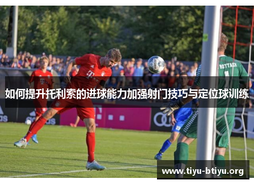 如何提升托利索的进球能力加强射门技巧与定位球训练 如何提升托利索的进球能力加强射门技巧与定位球训练