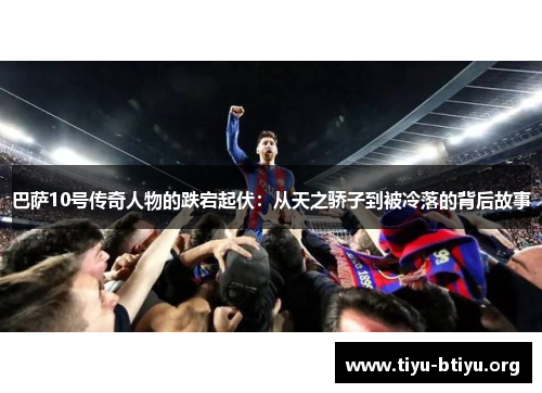 巴萨10号传奇人物的跌宕起伏:从天之骄子到被冷落的背后故事 巴萨10号传奇人物的跌宕起伏:从天之骄子到被冷落的背后故事