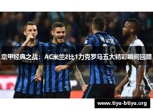 意甲经典之战:AC米兰2比1力克罗马五大精彩瞬间回顾 意甲经典之战:AC米兰2比1力克罗马五大精彩瞬间回顾