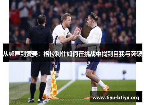 从嘘声到赞美:格拉利什如何在挑战中找到自我与突破 从嘘声到赞美:格拉利什如何在挑战中找到自我与突破