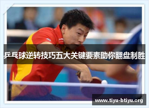 乒乓球逆转技巧五大关键要素助你翻盘制胜 乒乓球逆转技巧五大关键要素助你翻盘制胜