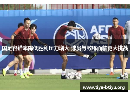 国足容错率降低胜利压力增大 球员与教练面临更大挑战