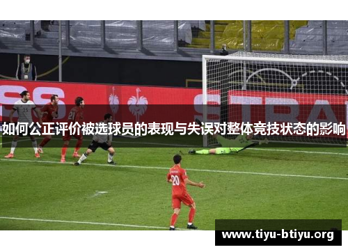 如何公正评价被选球员的表现与失误对整体竞技状态的影响 如何公正评价被选球员的表现与失误对整体竞技状态的影响