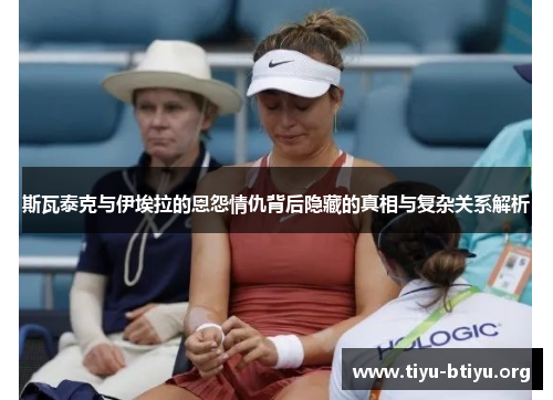 斯瓦泰克与伊埃拉的恩怨情仇背后隐藏的真相与复杂关系解析 斯瓦泰克与伊埃拉的恩怨情仇背后隐藏的真相与复杂关系解析