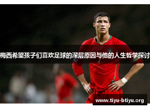 梅西希望孩子们喜欢足球的深层原因与他的人生哲学探讨 梅西希望孩子们喜欢足球的深层原因与他的人生哲学探讨