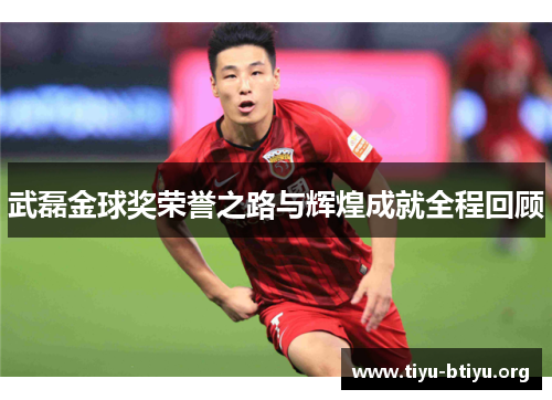武磊金球奖荣誉之路与辉煌成就全程回顾 武磊金球奖荣誉之路与辉煌成就全程回顾
