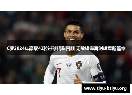 C罗2024年豪取43粒进球精彩回顾 无敌锋霸再创辉煌新篇章 C罗2024年豪取43粒进球精彩回顾 无敌锋霸再创辉煌新篇章