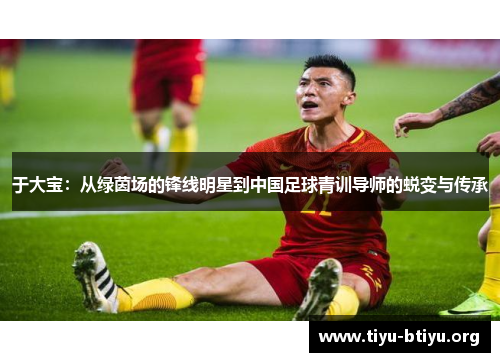 于大宝:从绿茵场的锋线明星到中国足球青训导师的蜕变与传承 于大宝:从绿茵场的锋线明星到中国足球青训导师的蜕变与传承