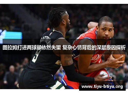 图拉姆打进两球却依然失望 复杂心情背后的深层原因探析 图拉姆打进两球却依然失望 复杂心情背后的深层原因探析