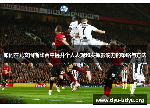 如何在尤文图斯比赛中提升个人表现和发挥影响力的策略与方法 如何在尤文图斯比赛中提升个人表现和发挥影响力的策略与方法