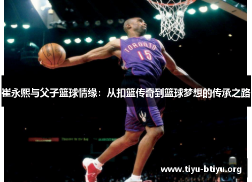 崔永熙与父子篮球情缘:从扣篮传奇到篮球梦想的传承之路 崔永熙与父子篮球情缘:从扣篮传奇到篮球梦想的传承之路