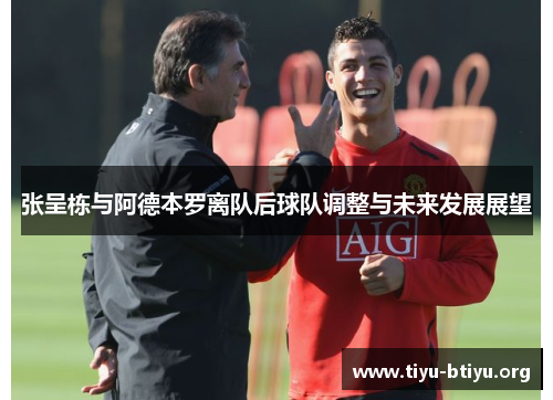 张呈栋与阿德本罗离队后球队调整与未来发展展望 张呈栋与阿德本罗离队后球队调整与未来发展展望