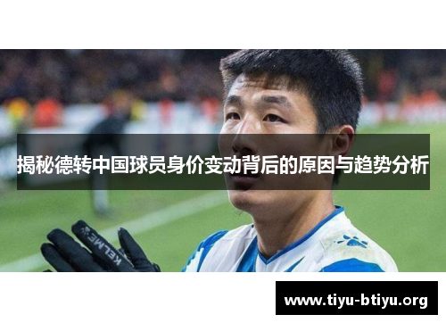揭秘德转中国球员身价变动背后的原因与趋势分析 揭秘德转中国球员身价变动背后的原因与趋势分析