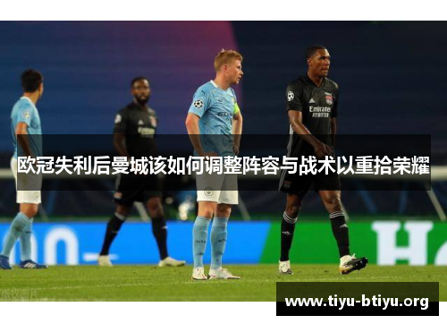欧冠失利后曼城该如何调整阵容与战术以重拾荣耀 欧冠失利后曼城该如何调整阵容与战术以重拾荣耀