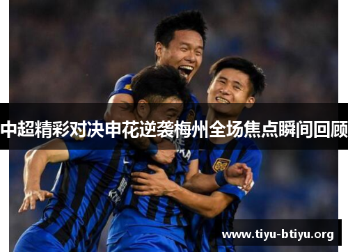 中超精彩对决申花逆袭梅州全场焦点瞬间回顾 中超精彩对决申花逆袭梅州全场焦点瞬间回顾