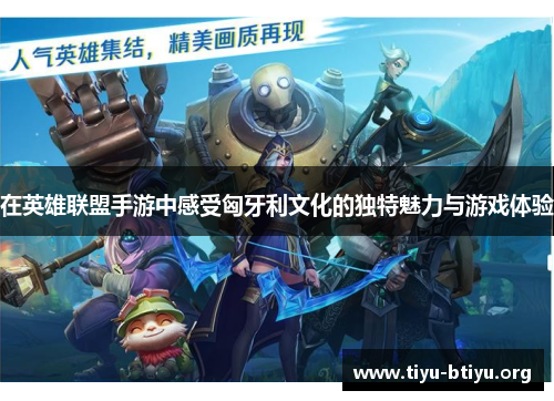 在英雄联盟手游中感受匈牙利文化的独特魅力与游戏体验 在英雄联盟手游中感受匈牙利文化的独特魅力与游戏体验