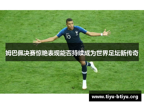 姆巴佩决赛惊艳表现能否持续成为世界足坛新传奇 姆巴佩决赛惊艳表现能否持续成为世界足坛新传奇