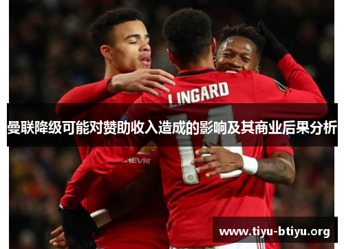 曼联降级可能对赞助收入造成的影响及其商业后果分析 曼联降级可能对赞助收入造成的影响及其商业后果分析