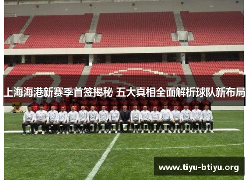 上海海港新赛季首签揭秘 五大真相全面解析球队新布局