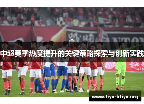 中超赛季热度提升的关键策略探索与创新实践 中超赛季热度提升的关键策略探索与创新实践