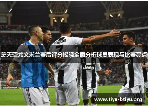 意天空尤文米兰赛后评分揭晓全面分析球员表现与比赛亮点 意天空尤文米兰赛后评分揭晓全面分析球员表现与比赛亮点