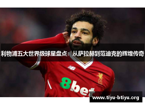利物浦五大世界级球星盘点:从萨拉赫到范迪克的辉煌传奇 利物浦五大世界级球星盘点:从萨拉赫到范迪克的辉煌传奇