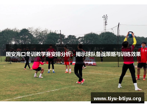 国安海口冬训教学赛安排分析：揭示球队备战策略与训练效果