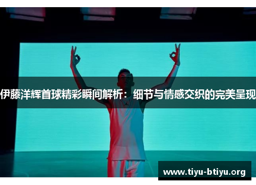 伊藤洋辉首球精彩瞬间解析:细节与情感交织的完美呈现 伊藤洋辉首球精彩瞬间解析:细节与情感交织的完美呈现