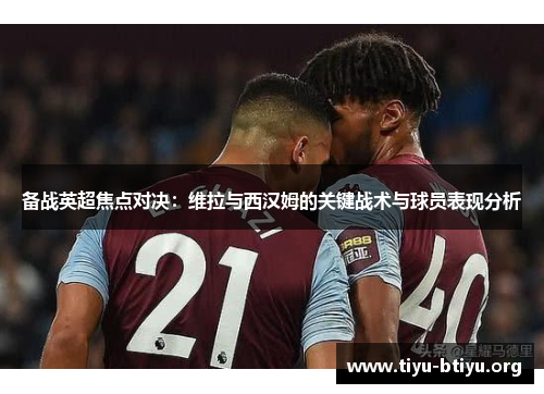 备战英超焦点对决:维拉与西汉姆的关键战术与球员表现分析 备战英超焦点对决:维拉与西汉姆的关键战术与球员表现分析