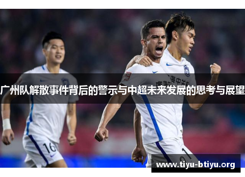 广州队解散事件背后的警示与中超未来发展的思考与展望 广州队解散事件背后的警示与中超未来发展的思考与展望